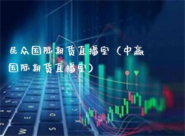 民众国际期货直播室（中赢国际期货直播室）_https://www.xmqjcw.com_期货直播室_第1张