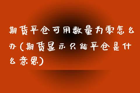 期货平仓可用数量为零怎么办(期货显示只能平仓是什么意思)_https://www.xmqjcw.com_期货百科_第1张