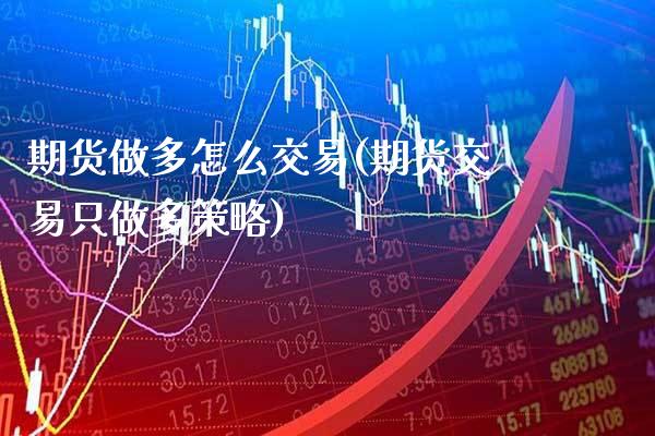 期货做多怎么交易(期货交易只做多策略)_https://www.xmqjcw.com_期货百科_第1张