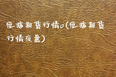 恒指期货行情o(恒指期货行情夜盘)_https://www.xmqjcw.com_期货直播室_第1张