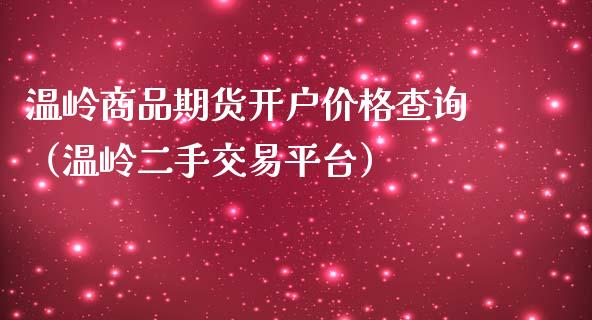 温岭商品期货开户价格查询（温岭二手交易平台）_https://www.xmqjcw.com_期货投资_第1张