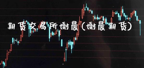 期货交易所谢晨(谢晨期货)_https://www.xmqjcw.com_期货投资_第1张