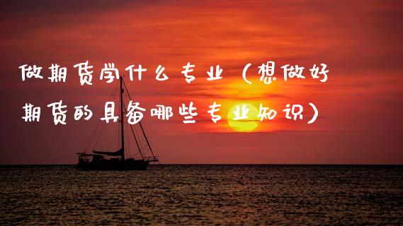做期货学什么专业（想做好期货的具备哪些专业知识）_https://www.xmqjcw.com_期货投资_第1张