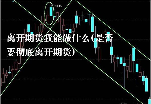 离开期货我能做什么(是否要彻底离开期货)_https://www.xmqjcw.com_期货百科_第1张