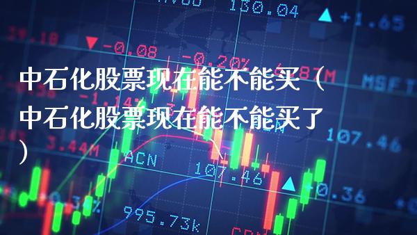 中石化股票现在能不能买（中石化股票现在能不能买了）_https://www.xmqjcw.com_期货投资_第1张
