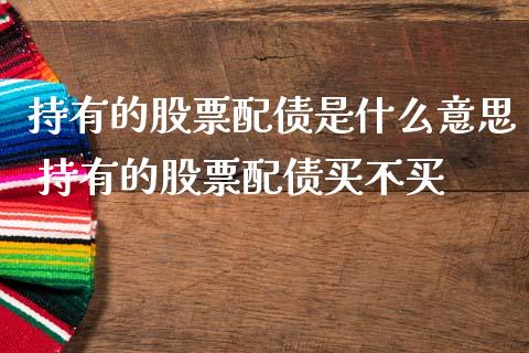 持有的股票配债是什么意思 持有的股票配债买不买_https://www.xmqjcw.com_股票投资_第1张