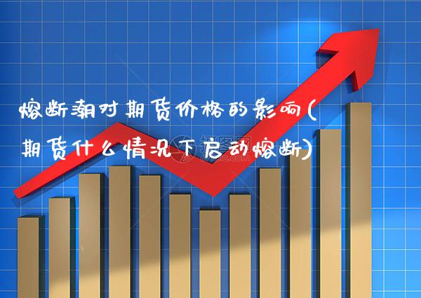熔断潮对期货价格的影响(期货什么情况下启动熔断)_https://www.xmqjcw.com_期货投资_第1张