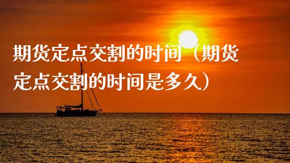 期货定点交割的时间（期货定点交割的时间是多久）_https://www.xmqjcw.com_期货投资_第1张