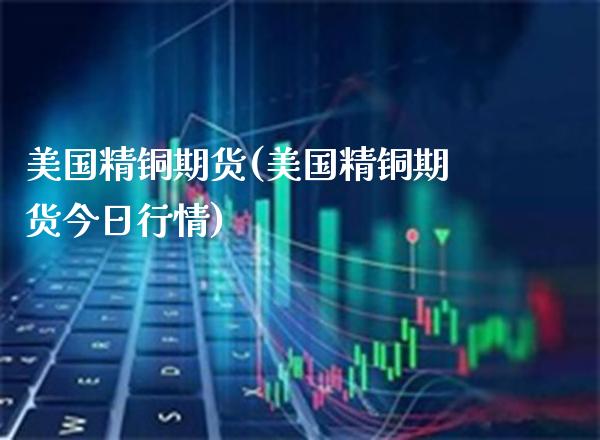 美国精铜期货(美国精铜期货今日行情)_https://www.xmqjcw.com_期货投资_第1张