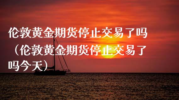 伦敦黄金期货停止交易了吗（伦敦黄金期货停止交易了吗今天）_https://www.xmqjcw.com_期货直播室_第1张