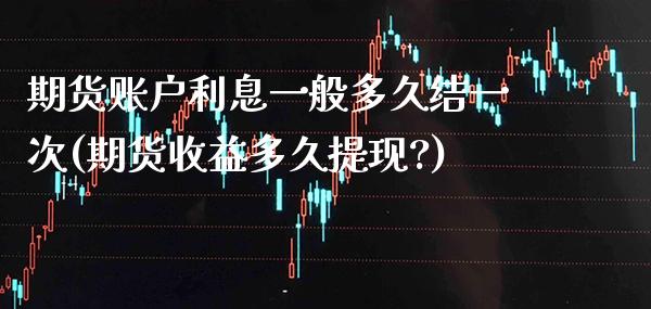 期货账户利息一般多久结一次(期货收益多久提现?)_https://www.xmqjcw.com_基金理财_第1张
