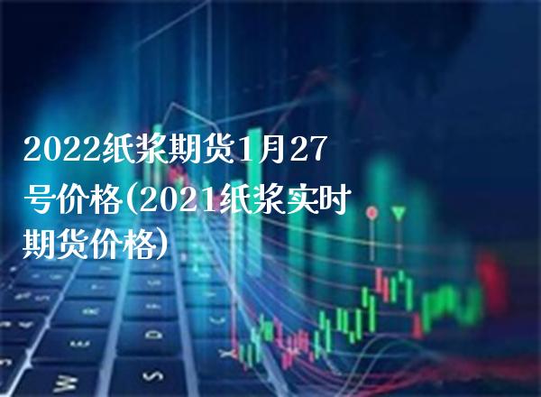 2022纸浆期货1月27号价格(2021纸浆实时期货价格)_https://www.xmqjcw.com_期货百科_第1张