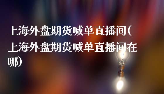 上海外盘期货喊单直播间(上海外盘期货喊单直播间在哪)_期货百科_第1张_秦聚理财 上海外盘期货喊单直播间(上海外盘期货喊单直播间在哪)_https://www.xmqjcw.com_期货百科_第1张