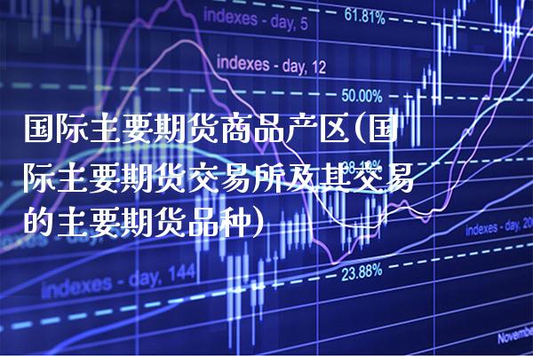国际主要期货商品产区(国际主要期货交易所及其交易的主要期货品种)_https://www.xmqjcw.com_期货百科_第1张