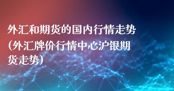 外汇和期货的国内行情走势(外汇牌价行情中心沪银期货走势)_https://www.xmqjcw.com_期货百科_第1张