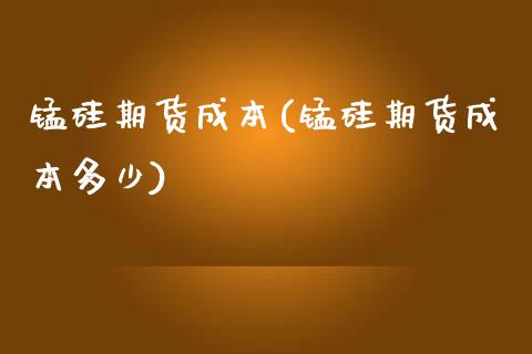 锰硅期货成本(锰硅期货成本多少)_https://www.xmqjcw.com_期货直播室_第1张