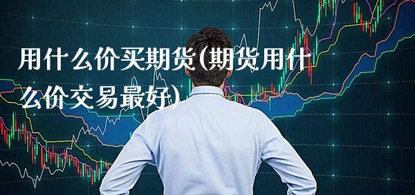 用什么价买期货(期货用什么价交易最好)_https://www.xmqjcw.com_期货行情_第1张