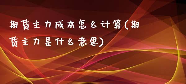 期货主力成本怎么计算(期货主力是什么意思)_https://www.xmqjcw.com_期货百科_第1张