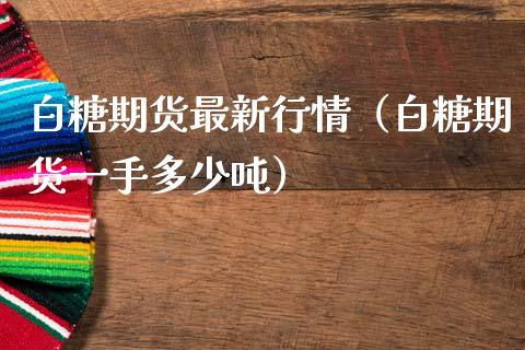 白糖期货最新行情（白糖期货一手多少吨）_https://www.xmqjcw.com_期货投资_第1张