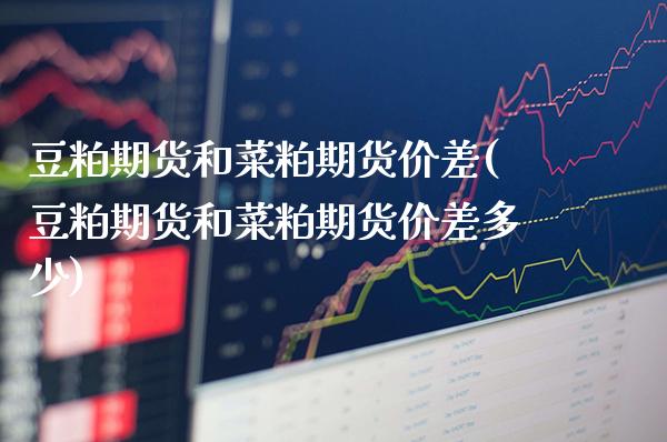 豆粕期货和菜粕期货价差(豆粕期货和菜粕期货价差多少)_https://www.xmqjcw.com_期货百科_第1张