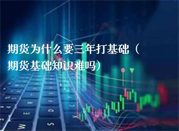 期货为什么要三年打基础（期货基础知识难吗）_https://www.xmqjcw.com_期货投资_第1张