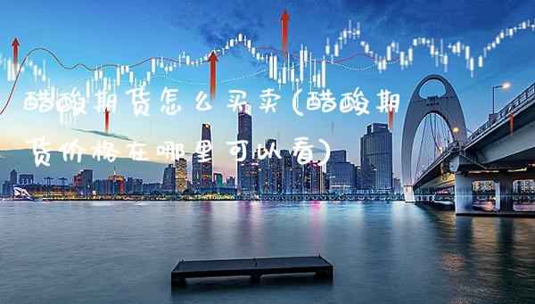 醋酸期货怎么买卖(醋酸期货价格在哪里可以看)_https://www.xmqjcw.com_期货直播室_第1张