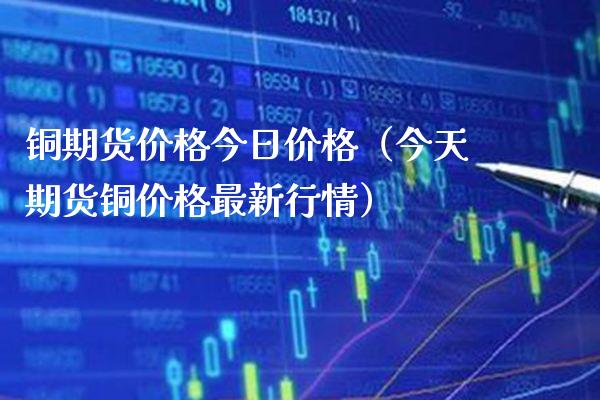 铜期货价格今日价格（今天期货铜价格最新行情）_https://www.xmqjcw.com_期货直播室_第1张