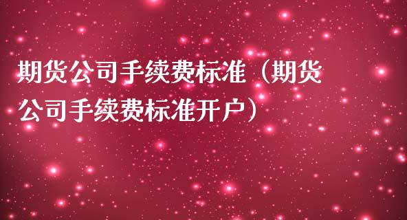 期货公司手续费标准（期货公司手续费标准开户）_https://www.xmqjcw.com_期货直播室_第1张