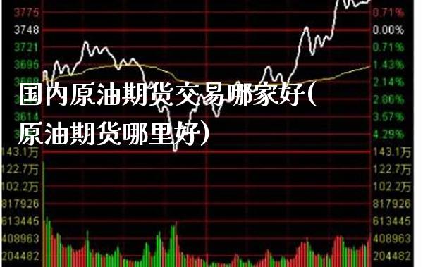 国内原油期货交易哪家好(原油期货哪里好)_https://www.xmqjcw.com_期货行情_第1张