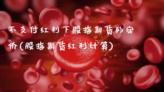 不支付红利下股指期货的定价(股指期货红利计算)_https://www.xmqjcw.com_期货百科_第1张