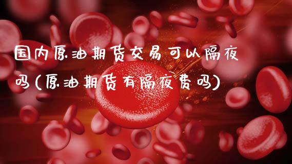 国内原油期货交易可以隔夜吗(原油期货有隔夜费吗)_https://www.xmqjcw.com_期货投资_第1张