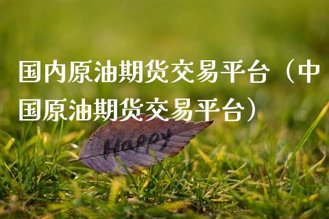 国内原油期货交易平台（中国原油期货交易平台）_https://www.xmqjcw.com_期货直播室_第1张
