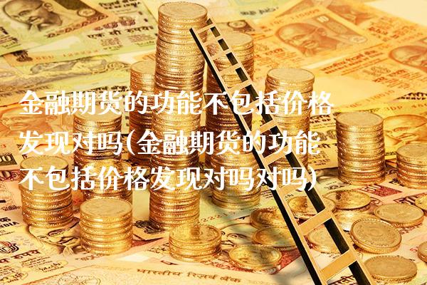 金融期货的功能不包括价格发现对吗(金融期货的功能不包括价格发现对吗对吗)_https://www.xmqjcw.com_期货投资_第1张