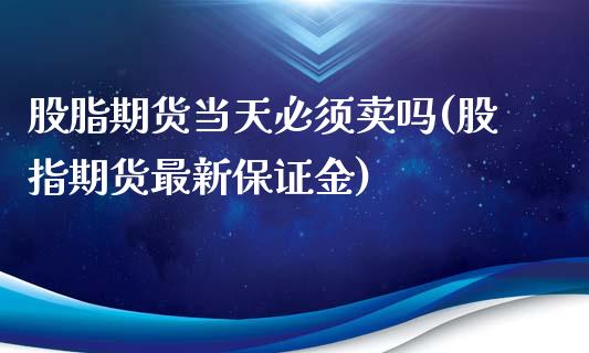 股脂期货当天必须卖吗(股指期货最新保证金)_https://www.xmqjcw.com_期货直播室_第1张