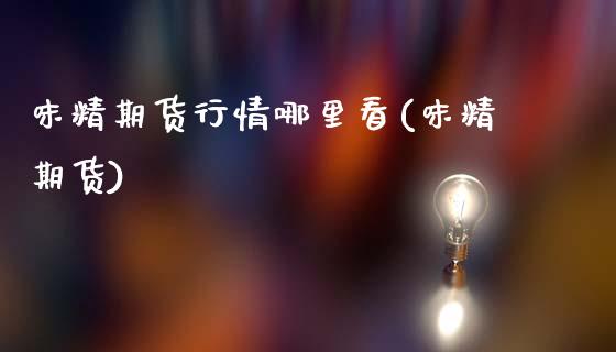 味精期货行情哪里看(味精期货)_https://www.xmqjcw.com_期货直播室_第1张