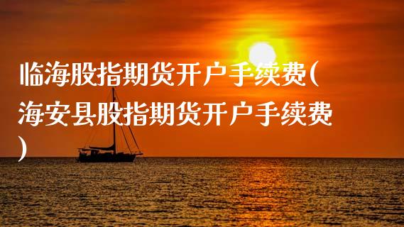 临海股指期货开户手续费(海安县股指期货开户手续费)_https://www.xmqjcw.com_期货开户_第1张