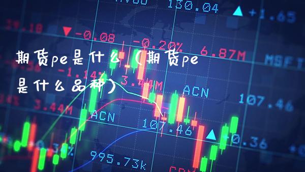 期货pe是什么（期货pe是什么品种）_https://www.xmqjcw.com_期货投资_第1张