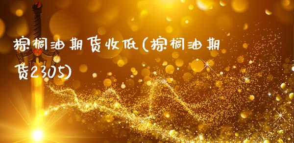 棕榈油期货收低(棕榈油期货2305)_https://www.xmqjcw.com_期货开户_第1张