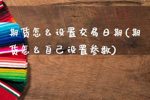 期货怎么设置交易日期(期货怎么自己设置参数)_https://www.xmqjcw.com_期货直播室_第1张
