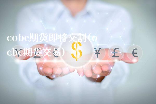 cobe期货即将交割(ocbc期货交易)_https://www.xmqjcw.com_期货直播室_第1张