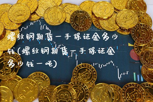 螺纹钢期货一手保证金多少钱(螺纹钢期货一手保证金多少钱一吨)_https://www.xmqjcw.com_期货直播室_第1张
