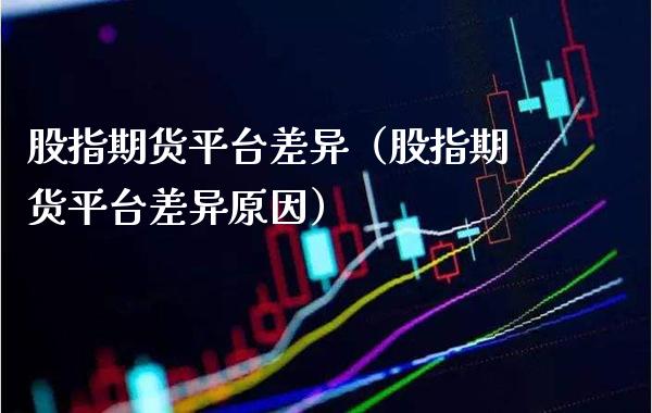 股指期货平台差异（股指期货平台差异原因）_https://www.xmqjcw.com_期货投资_第1张
