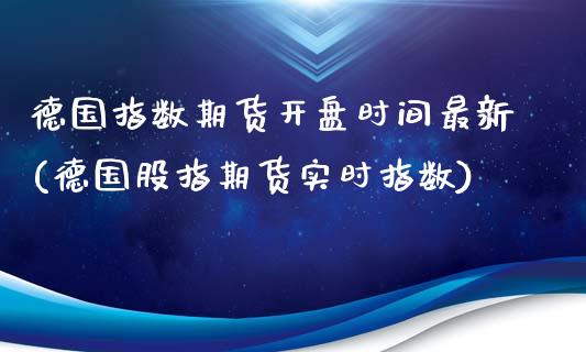 德国指数期货开盘时间最新(德国股指期货实时指数)_https://www.xmqjcw.com_基金理财_第1张