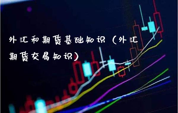 外汇和期货基础知识（外汇期货交易知识）_https://www.xmqjcw.com_期货直播室_第1张
