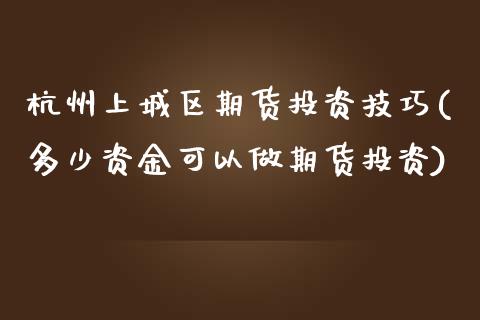 杭州上城区期货投资技巧(多少资金可以做期货投资)_https://www.xmqjcw.com_基金理财_第1张