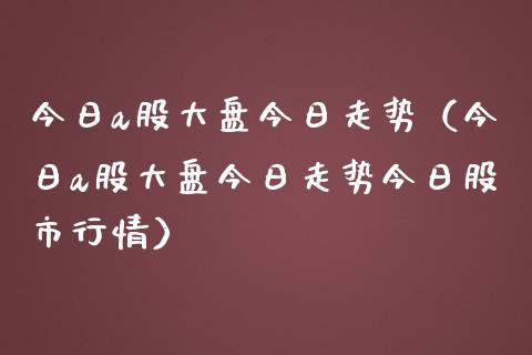 今日a股大盘今日走势（今日a股大盘今日走势今日股市行情）_https://www.xmqjcw.com_期货直播室_第1张