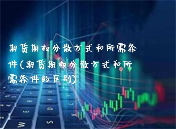 期货期权分散方式和所需条件(期货期权分散方式和所需条件的区别)_https://www.xmqjcw.com_期货开户_第1张