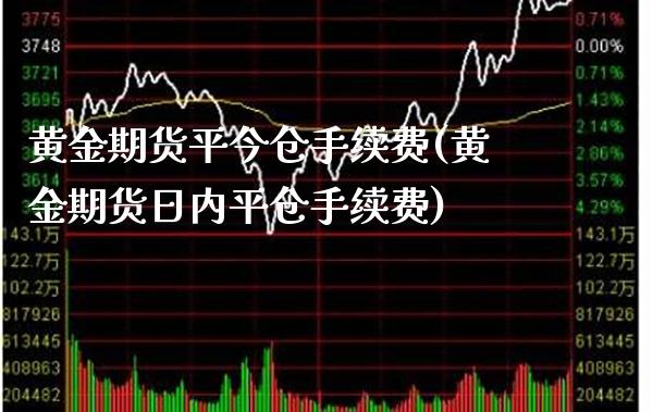 黄金期货平今仓手续费(黄金期货日内平仓手续费)_https://www.xmqjcw.com_期货直播室_第1张