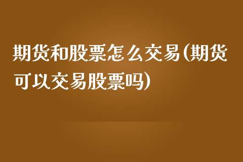 期货和股票怎么交易(期货可以交易股票吗)_https://www.xmqjcw.com_期货投资_第1张