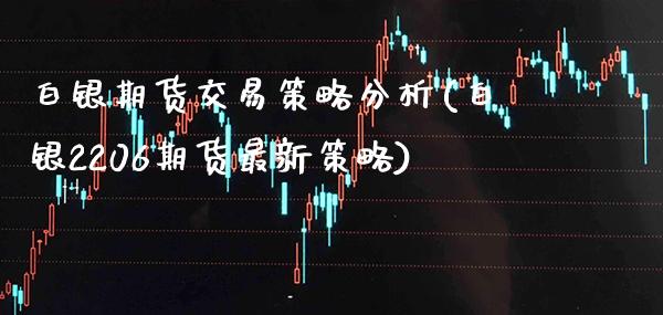 白银期货交易策略分析(白银2206期货最新策略)_https://www.xmqjcw.com_期货开户_第1张